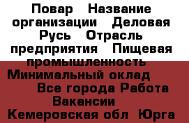 Повар › Название организации ­ Деловая Русь › Отрасль предприятия ­ Пищевая промышленность › Минимальный оклад ­ 15 000 - Все города Работа » Вакансии   . Кемеровская обл.,Юрга г.